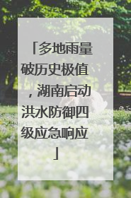 多地雨量破历史极值，湖南启动洪水防御四级应急响应