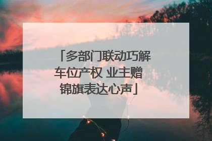 多部门联动巧解车位产权 业主赠锦旗表达心声