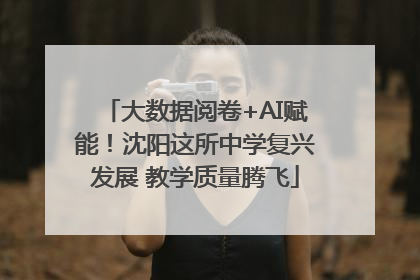 大数据阅卷+AI赋能！沈阳这所中学复兴发展 教学质量腾飞