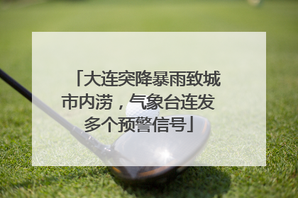 大连突降暴雨致城市内涝，气象台连发多个预警信号
