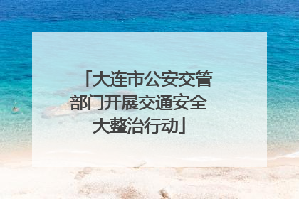 大连市公安交管部门开展交通安全大整治行动