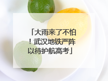 大雨来了不怕！武汉地铁严阵以待护航高考