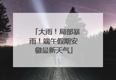大雨！局部暴雨！端午假期安徽最新天气