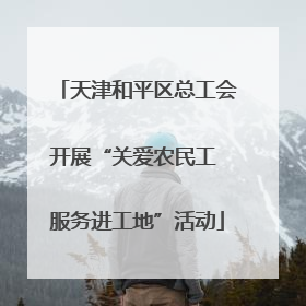 天津和平区总工会开展“关爱农民工 服务进工地”活动