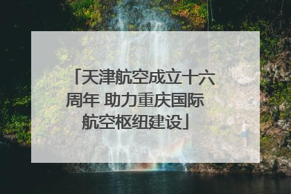 天津航空成立十六周年 助力重庆国际航空枢纽建设
