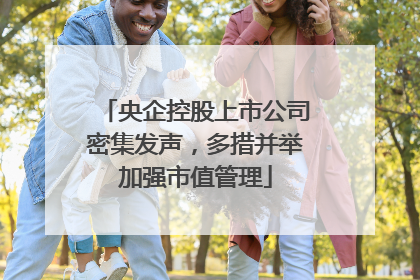 央企控股上市公司密集发声，多措并举加强市值管理