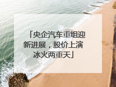 央企汽车重组迎新进展，股价上演冰火两重天