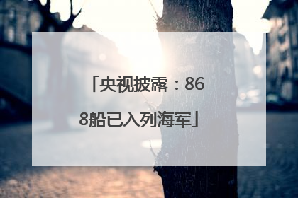 央视披露：868船已入列海军