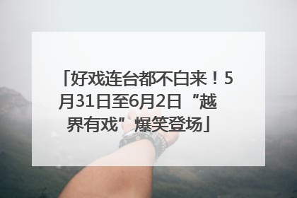 好戏连台都不白来！5月31日至6月2日“越界有戏”爆笑登场