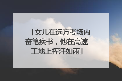 女儿在远方考场内奋笔疾书，他在高速工地上挥汗如雨