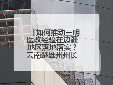 如何推动三明医改经验在边疆地区落地落实？云南楚雄州州长答红星新闻