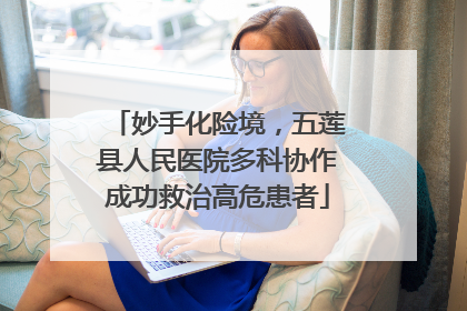 妙手化险境，五莲县人民医院多科协作成功救治高危患者