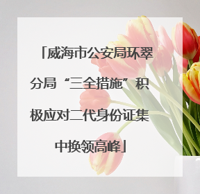 威海市公安局环翠分局“三全措施”积极应对二代身份证集中换领高峰