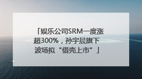 娱乐公司SRM一度涨超300%，孙宇晨旗下波场拟“借壳上市”