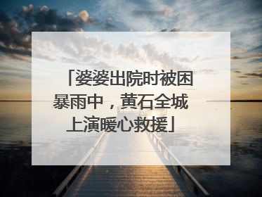 婆婆出院时被困暴雨中，黄石全城上演暖心救援