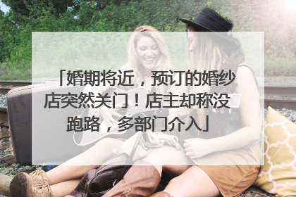 婚期将近，预订的婚纱店突然关门！店主却称没跑路，多部门介入