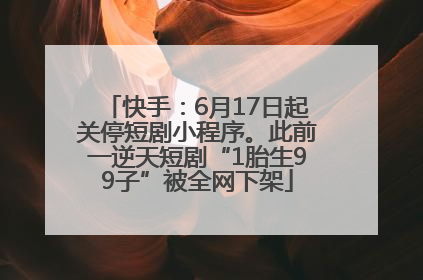 快手：6月17日起关停短剧小程序。此前一逆天短剧“1胎生99子”被全网下架