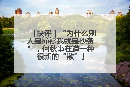 快评丨“为什么别人是撞衫我就是抄袭”，何秋亊在道一种很新的“歉”