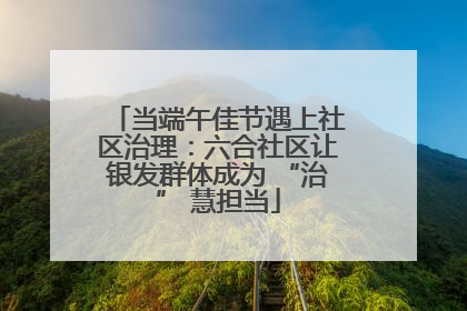 当端午佳节遇上社区治理：六合社区让银发群体成为 “治” 慧担当