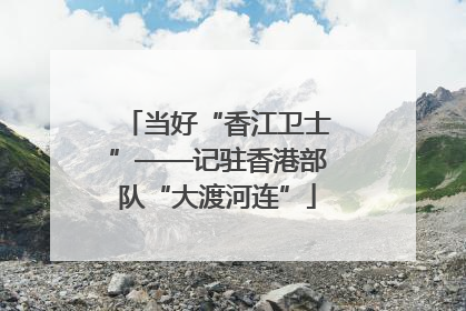 当好“香江卫士”——记驻香港部队“大渡河连”