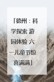 德州：科学探索 游园体验 六一儿童节惊喜满满