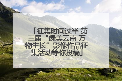 征集时间过半 第三届“绿美云南 万物生长”影像作品征集活动等你投稿