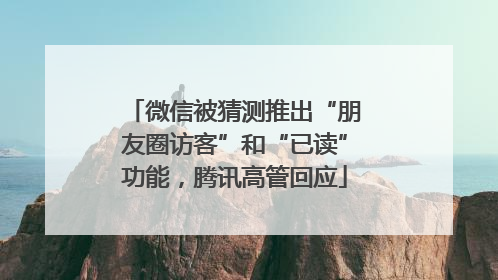 微信被猜测推出“朋友圈访客”和“已读”功能，腾讯高管回应