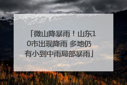 微山降暴雨！山东10市出现降雨 多地仍有小到中雨局部暴雨