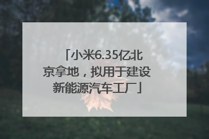 小米6.35亿北京拿地，拟用于建设新能源汽车工厂