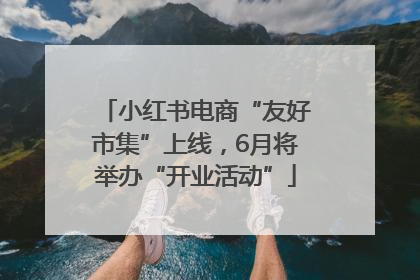 小红书电商“友好市集”上线，6月将举办“开业活动”