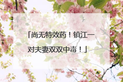 尚无特效药！镇江一对夫妻双双中毒！