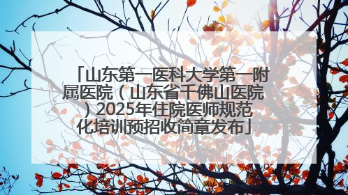 山东第一医科大学第一附属医院（山东省千佛山医院）2025年住院医师规范化培训预招收简章发布