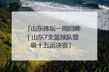 山东体坛一周回眸｜山东7支篮球队晋级十五运决赛