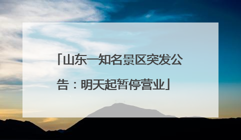 山东一知名景区突发公告：明天起暂停营业