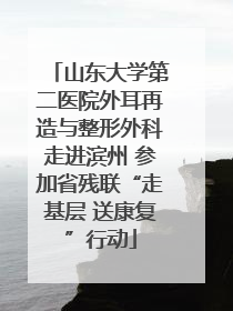 山东大学第二医院外耳再造与整形外科走进滨州 参加省残联“走基层 送康复”行动