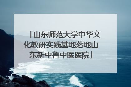 山东师范大学中华文化教研实践基地落地山东新中鲁中医医院