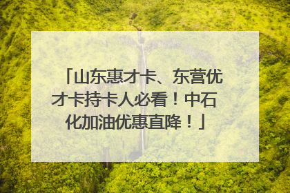 山东惠才卡、东营优才卡持卡人必看！中石化加油优惠直降！