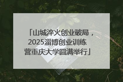 山城淬火创业破局，2025淄博创业训练营重庆大学圆满举行