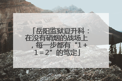 岳阳监狱夏升科：在没有硝烟的战场上，每一步都有“1＋1＝2”的笃定