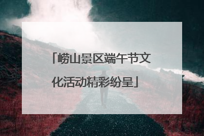 崂山景区端午节文化活动精彩纷呈