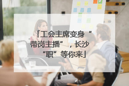 工会主席变身“带岗主播”，长沙“职”等你来
