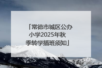 常德市城区公办小学2025年秋季转学插班须知