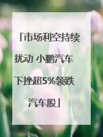市场利空持续扰动 小鹏汽车下挫超5%领跌汽车股