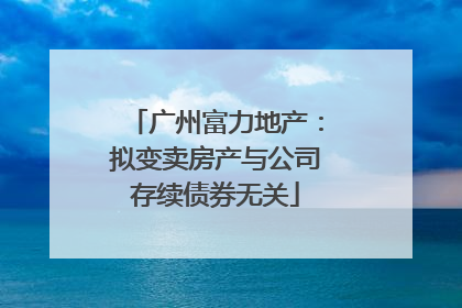 广州富力地产：拟变卖房产与公司存续债券无关