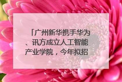 广州新华携手华为、讯方成立人工智能产业学院，今年拟招生150人