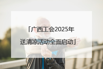 广西工会2025年送清凉活动全面启动