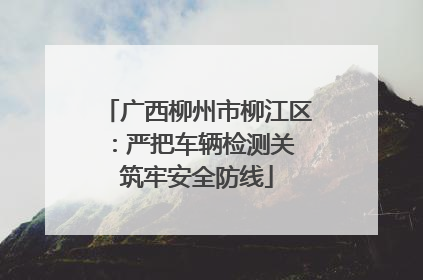 广西柳州市柳江区：严把车辆检测关 筑牢安全防线