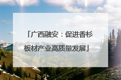 广西融安：促进香杉板材产业高质量发展