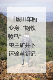 废旧车厢变身“钢铁骏马”——屯兰矿井下运输革新记