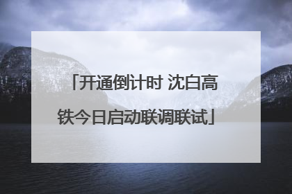 开通倒计时 沈白高铁今日启动联调联试